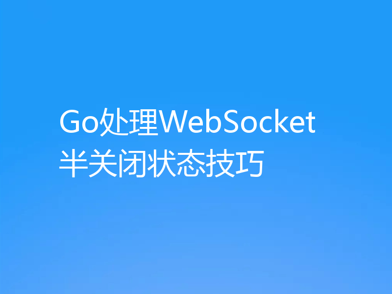 Go处理WebSocket半关闭状态技巧