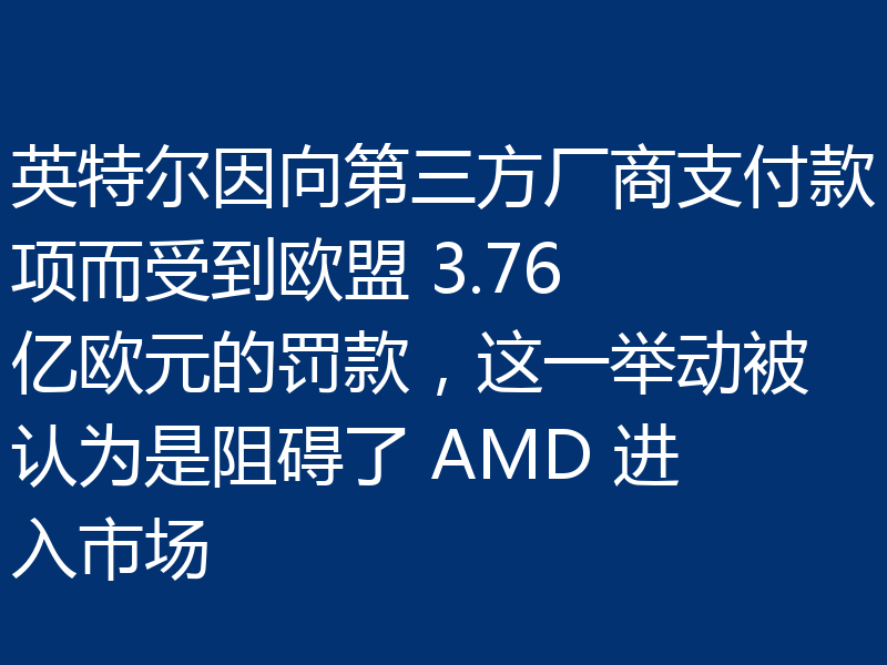 英特尔因向第三方厂商支付款项而受到欧盟 3.76 亿欧元的罚款,这一举动被认为是阻碍了 AMD 进入市场