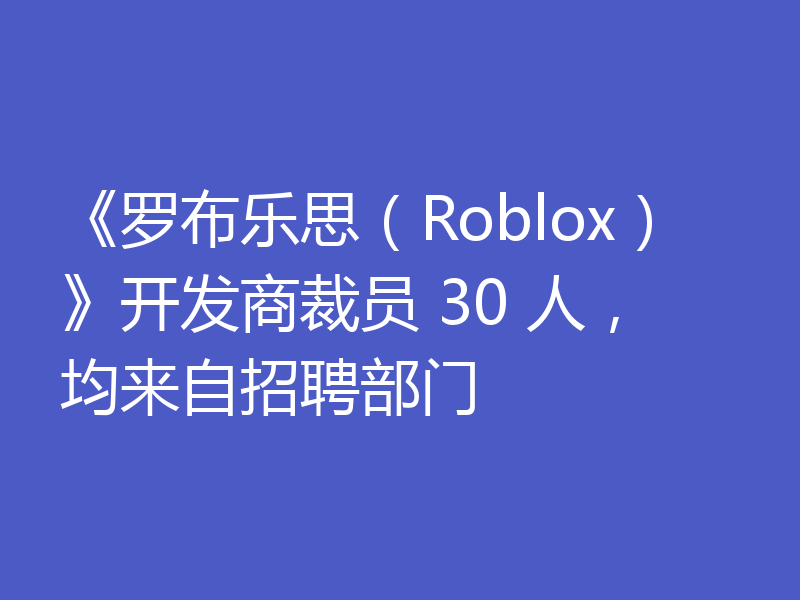 《罗布乐思(Roblox)》开发商裁员 30 人,均来自招聘部门