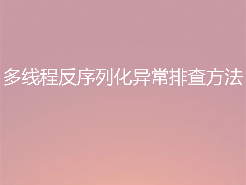 多线程反序列化异常排查方法