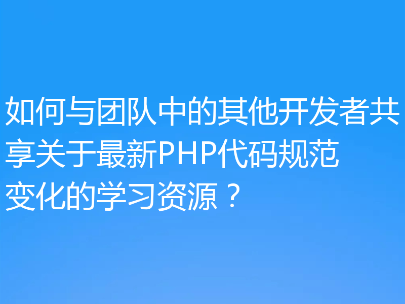 如何与团队中的其他开发者共享关于最新PHP代码规范变化的学习资源?