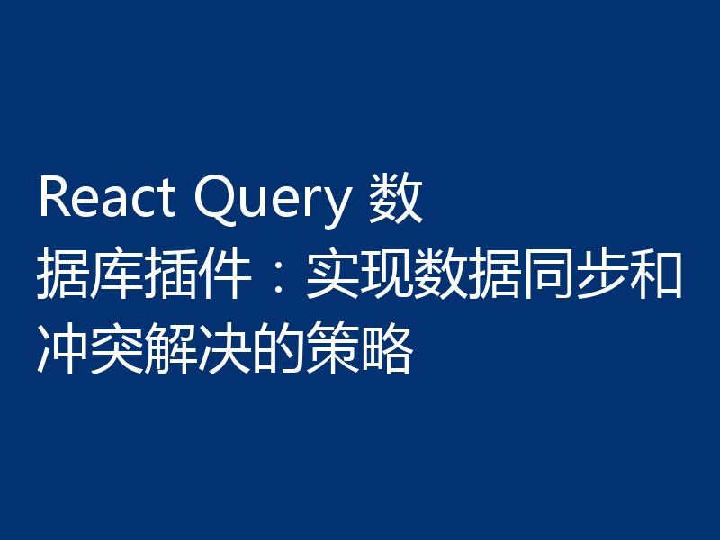 React Query 数据库插件:实现数据同步和冲突解决的策略