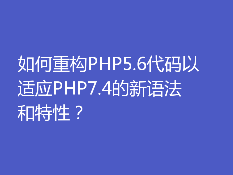 如何重构PHP5.6代码以适应PHP7.4的新语法和特性?