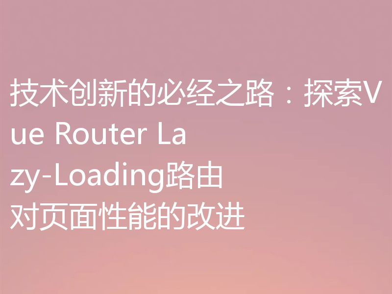 技术创新的必经之路:探索Vue Router Lazy-Loading路由对页面性能的改进