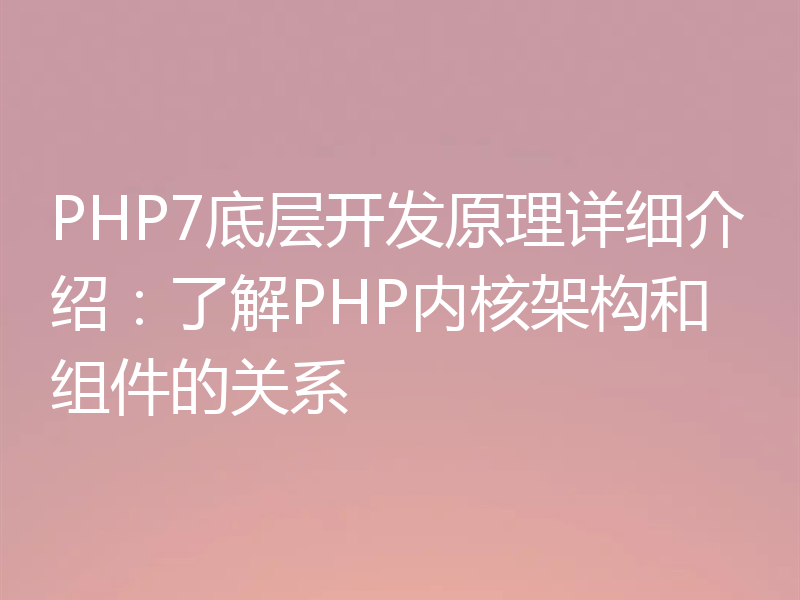 PHP7底层开发原理详细介绍:了解PHP内核架构和组件的关系