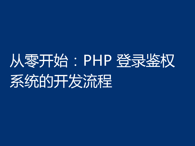 从零开始:PHP 登录鉴权系统的开发流程