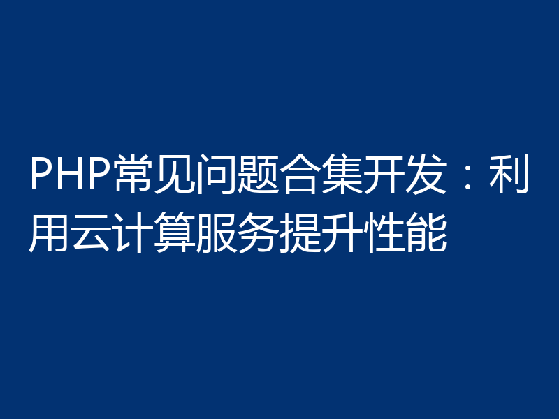 PHP常见问题合集开发:利用云计算服务提升性能