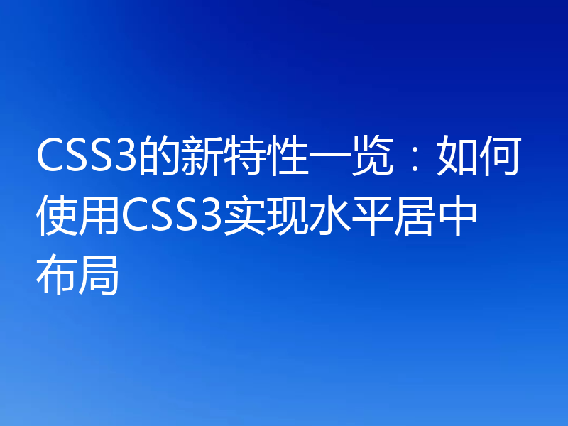 CSS3的新特性一览:如何使用CSS3实现水平居中布局