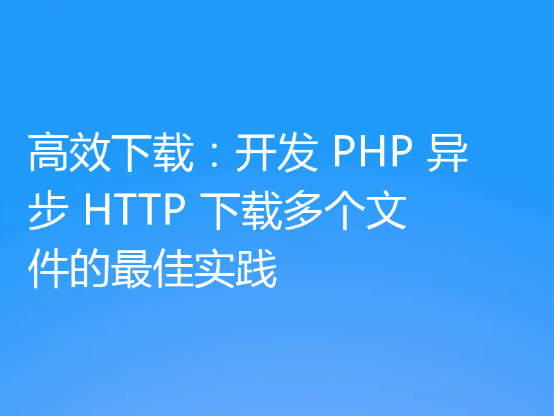 高效下载:开发 PHP 异步 HTTP 下载多个文件的最佳实践