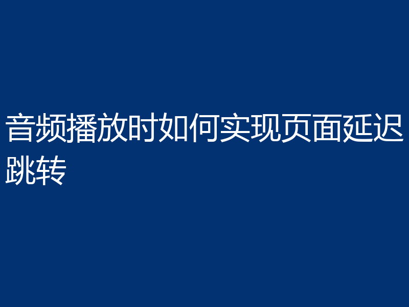 音频播放时如何实现页面延迟跳转