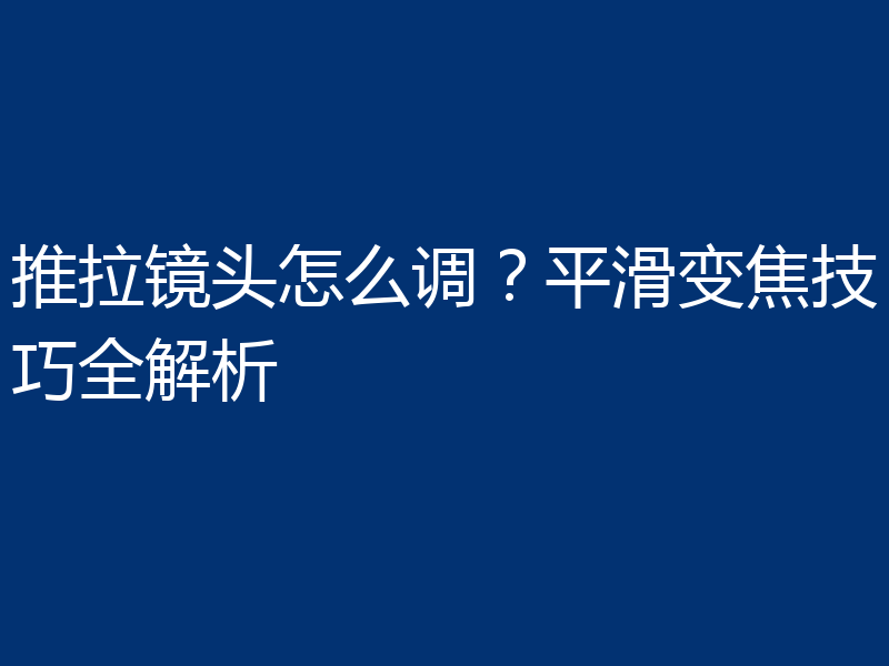推拉镜头怎么调？平滑变焦技巧全解析