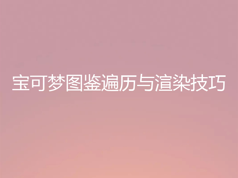 宝可梦图鉴遍历与渲染技巧