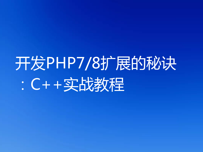 开发PHP7/8扩展的秘诀：C++实战教程