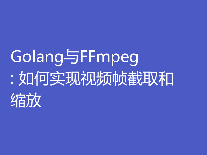 Golang与FFmpeg: 如何实现视频帧截取和缩放