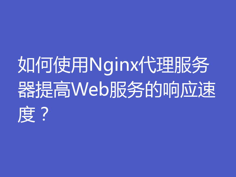 如何使用Nginx代理服务器提高Web服务的响应速度?