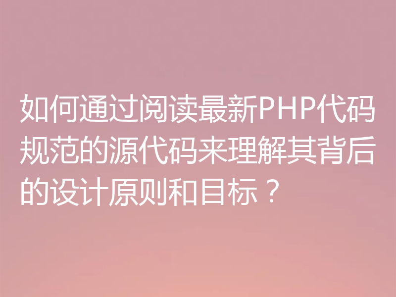 如何通过阅读最新PHP代码规范的源代码来理解其背后的设计原则和目标?