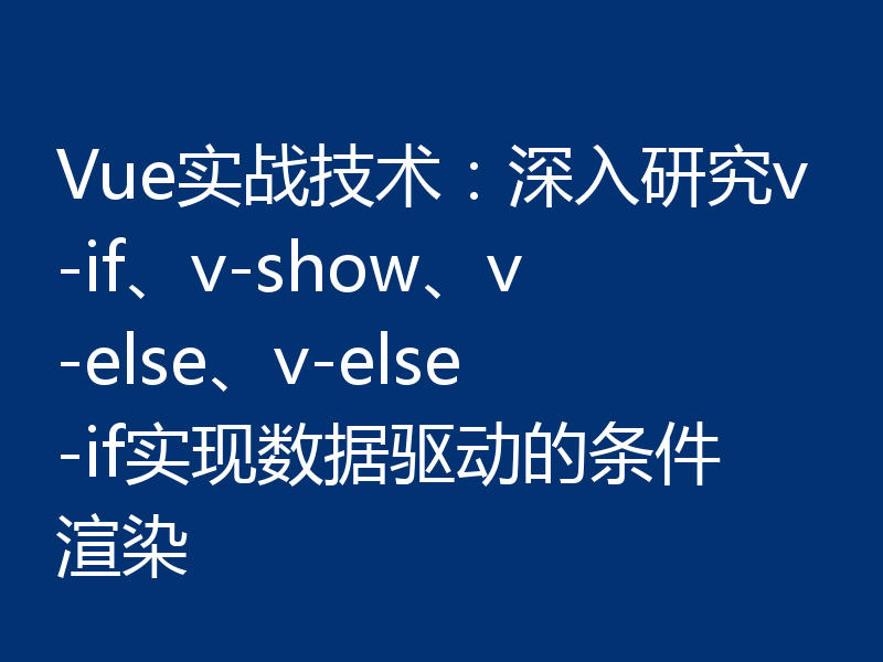 Vue实战技术:深入研究v-if、v-show、v-else、v-else-if实现数据驱动的条件渲染