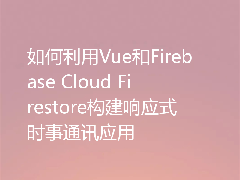 如何利用Vue和Firebase Cloud Firestore构建响应式时事通讯应用