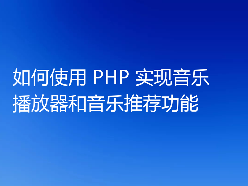 如何使用 PHP 实现音乐播放器和音乐推荐功能