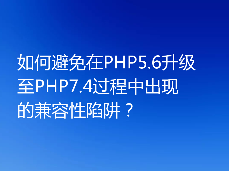 如何避免在PHP5.6升级至PHP7.4过程中出现的兼容性陷阱?