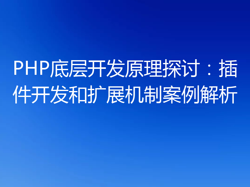 PHP底层开发原理探讨:插件开发和扩展机制案例解析