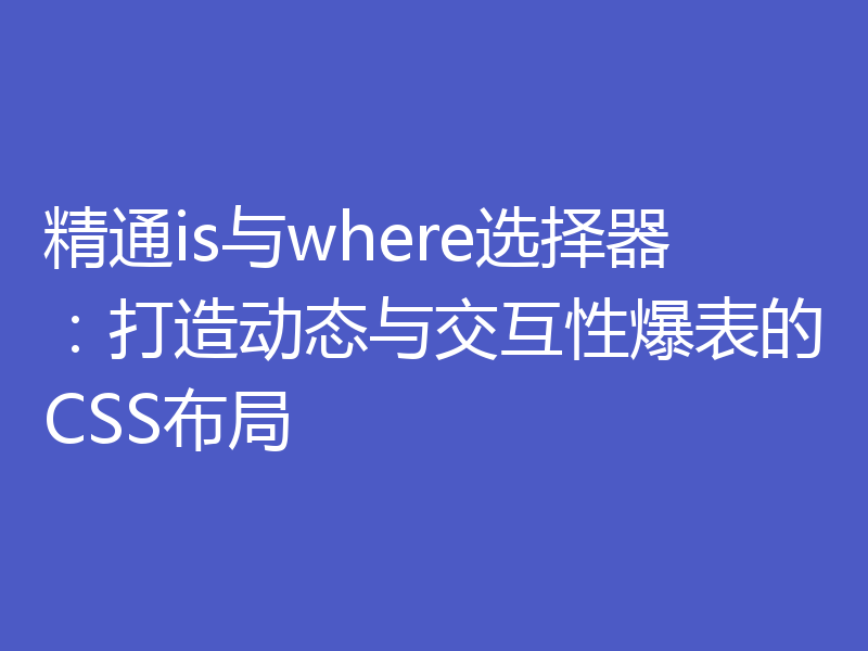 精通is与where选择器:打造动态与交互性爆表的CSS布局