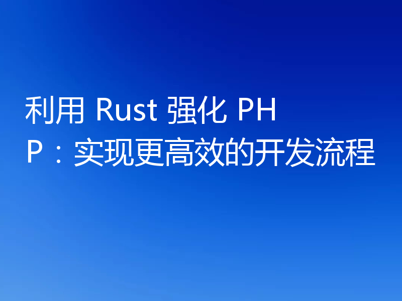 利用 Rust 强化 PHP:实现更高效的开发流程