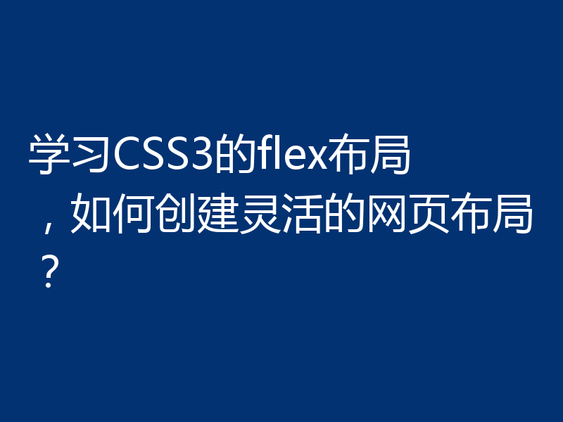 学习CSS3的flex布局,如何创建灵活的网页布局?