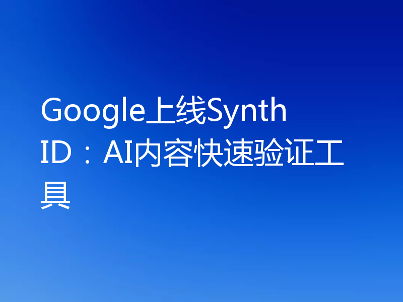 Google上线SynthID：AI内容快速验证工具