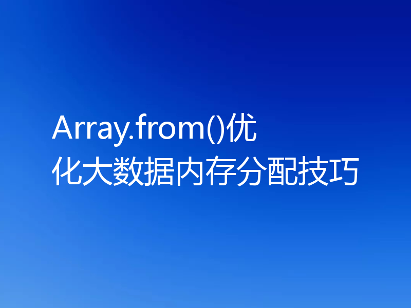 Array.from()优化大数据内存分配技巧
