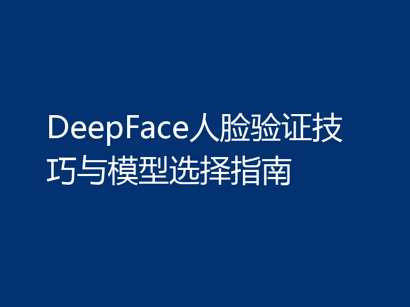 DeepFace人脸验证技巧与模型选择指南