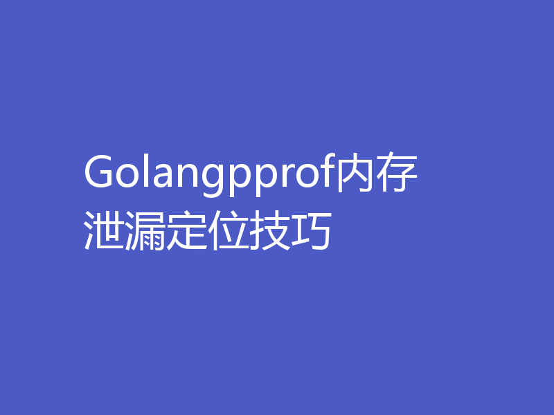 Golangpprof内存泄漏定位技巧