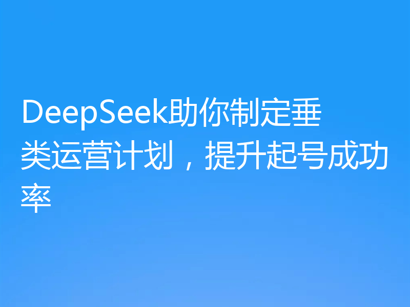 DeepSeek助你制定垂类运营计划，提升起号成功率