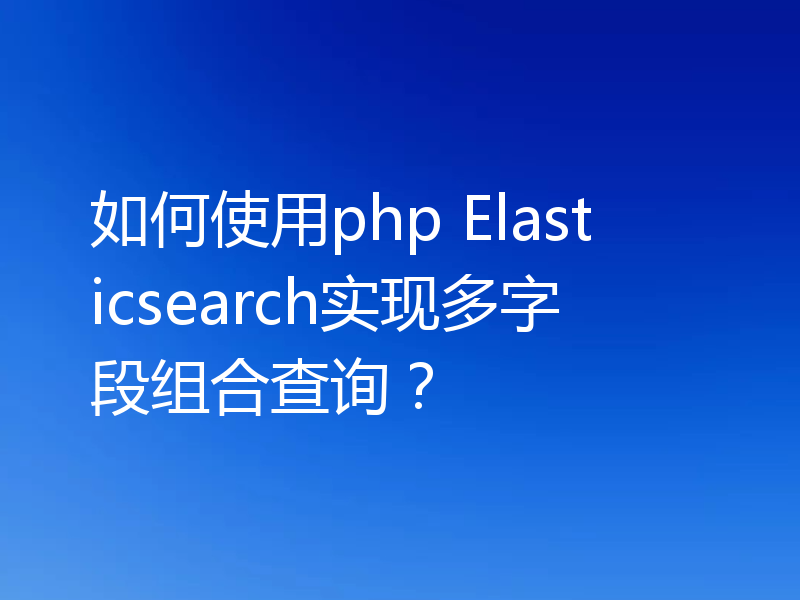 如何使用php Elasticsearch实现多字段组合查询?