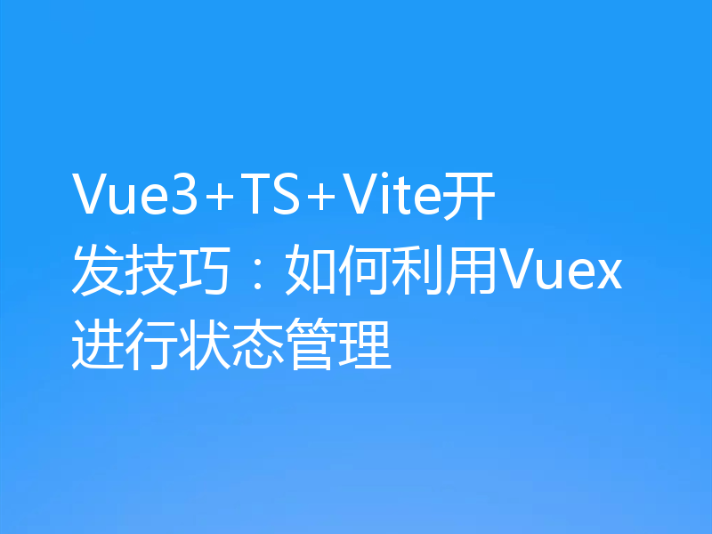 Vue3+TS+Vite开发技巧:如何利用Vuex进行状态管理