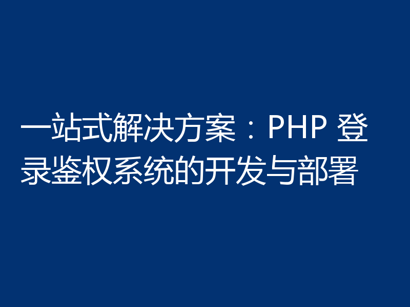 一站式解决方案:PHP 登录鉴权系统的开发与部署