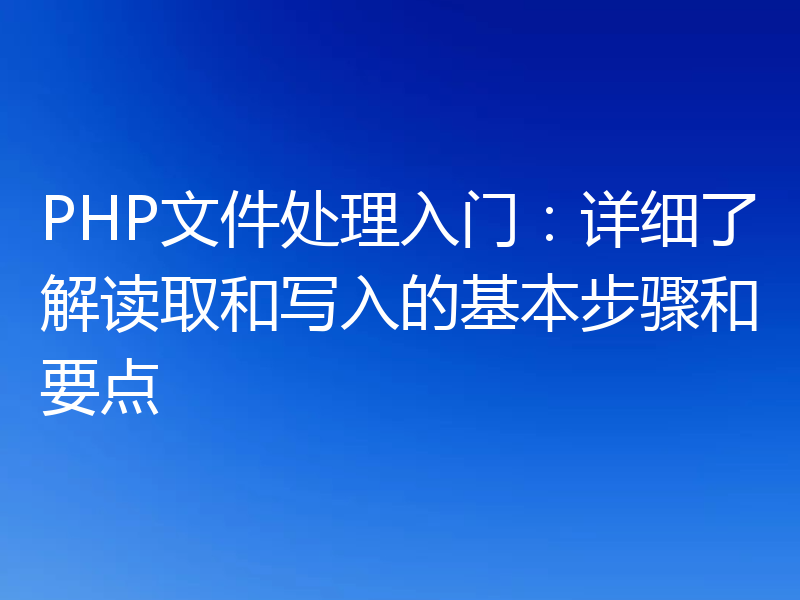 PHP文件处理入门:详细了解读取和写入的基本步骤和要点