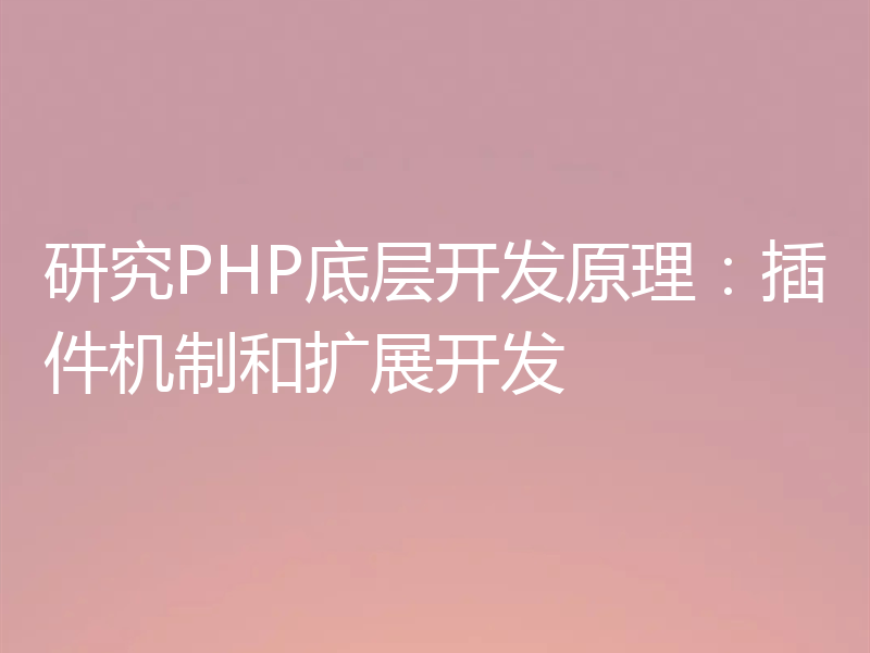 研究PHP底层开发原理:插件机制和扩展开发