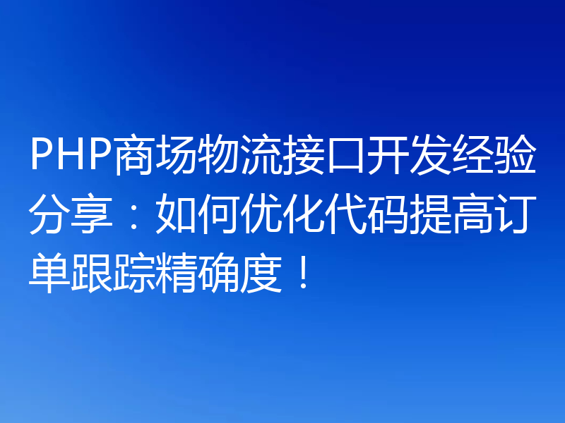 PHP商场物流接口开发经验分享:如何优化代码提高订单跟踪精确度!