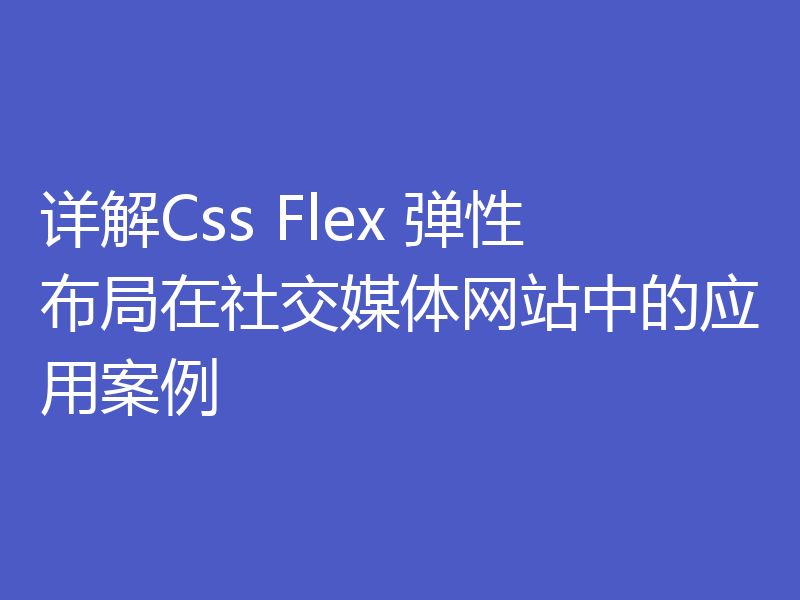 详解Css Flex 弹性布局在社交媒体网站中的应用案例