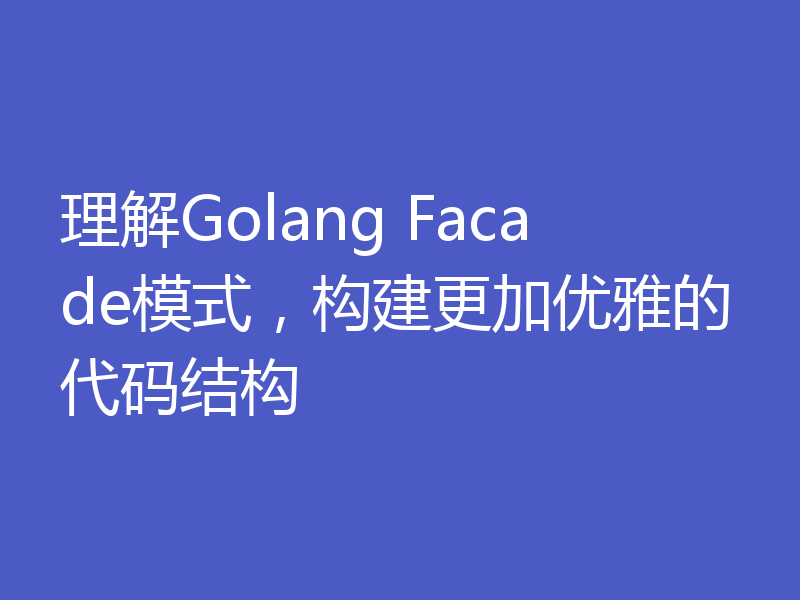 理解Golang Facade模式,构建更加优雅的代码结构