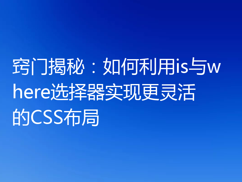 窍门揭秘:如何利用is与where选择器实现更灵活的CSS布局