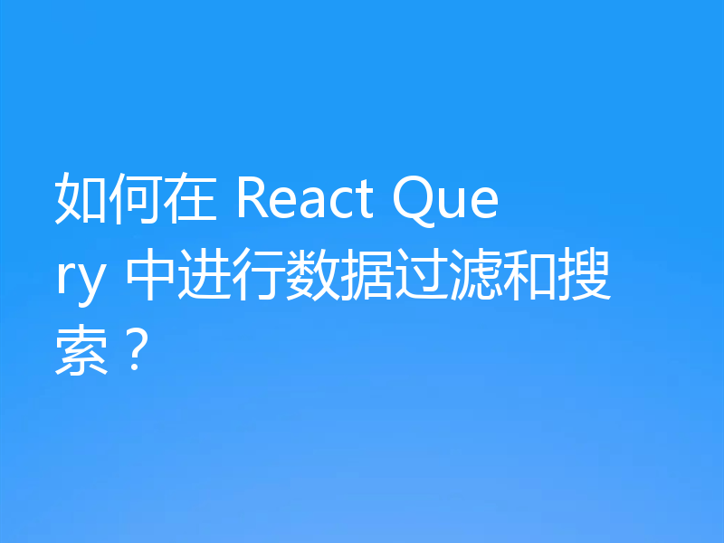 如何在 React Query 中进行数据过滤和搜索?