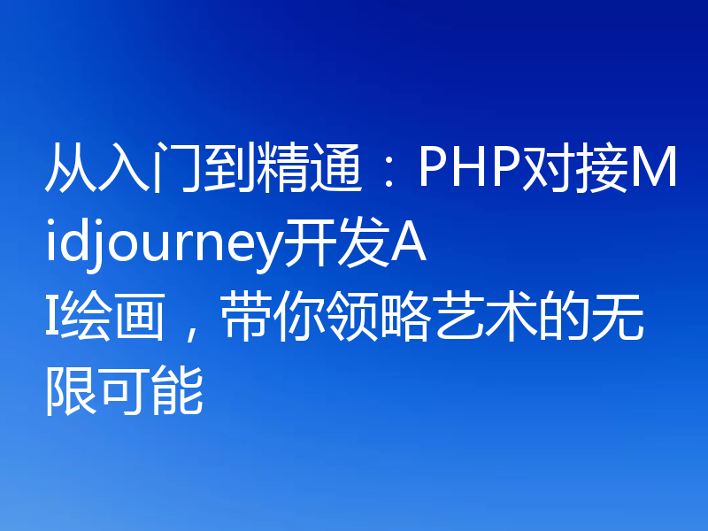 从入门到精通:PHP对接Midjourney开发AI绘画,带你领略艺术的无限可能