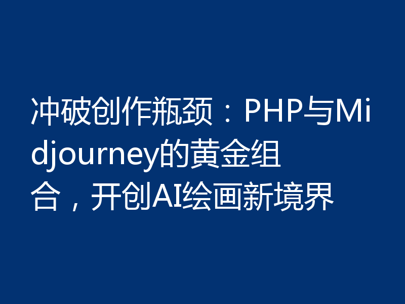 冲破创作瓶颈:PHP与Midjourney的黄金组合,开创AI绘画新境界
