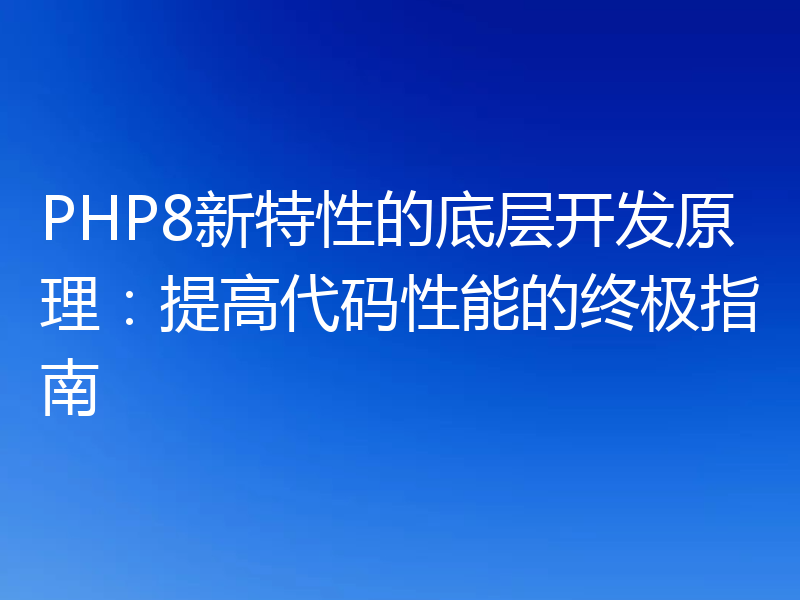 PHP8新特性的底层开发原理:提高代码性能的终极指南