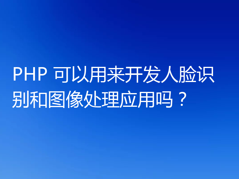 PHP 可以用来开发人脸识别和图像处理应用吗?