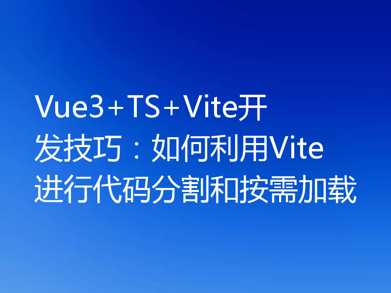Vue3+TS+Vite开发技巧:如何利用Vite进行代码分割和按需加载