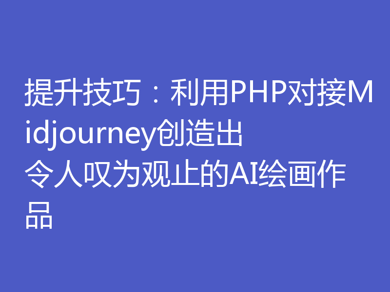提升技巧:利用PHP对接Midjourney创造出令人叹为观止的AI绘画作品