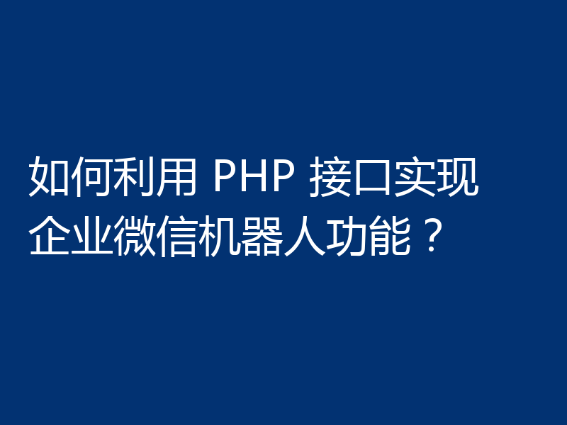 如何利用 PHP 接口实现企业微信机器人功能?
